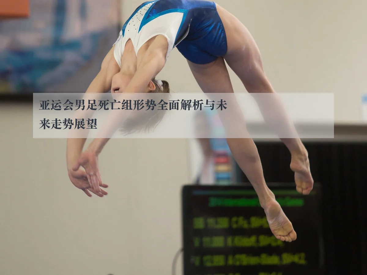亚运会男足死亡组形势全面解析与未来走势展望
